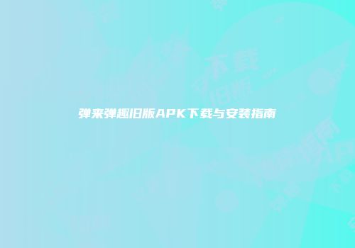 弹来弹趣旧版APK下载与安装指南