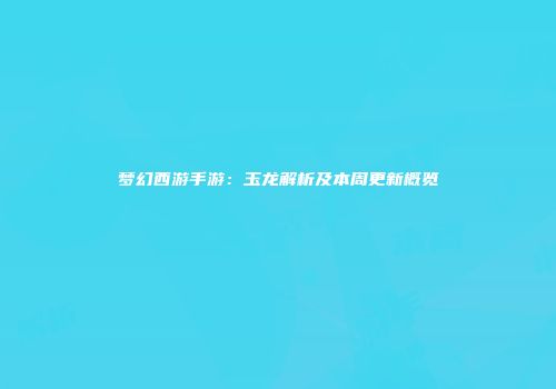 梦幻西游手游：玉龙解析及本周更新概览