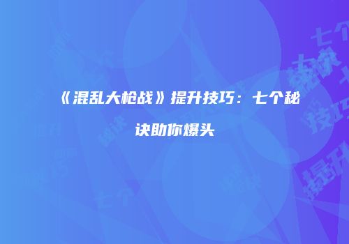 《混乱大枪战》提升技巧：七个秘诀助你爆头