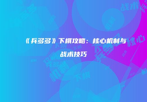 《兵多多》下棋攻略：核心机制与战术技巧
