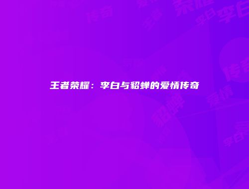 王者荣耀：李白与貂蝉的爱情传奇