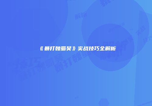 《暴打魏蜀吴》实战技巧全解析