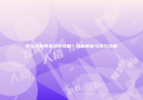 第五人格舞女操作攻略：技能解析与技巧详解