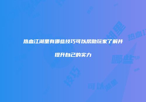热血江湖里有哪些技巧可以帮助玩家了解并提升自己的实力