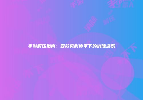 手游解压指南：四款爽到停不下的消除游戏
