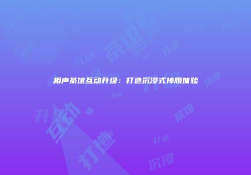 相声茶馆互动升级：打造沉浸式捧腹体验