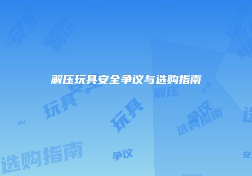 解压玩具安全争议与选购指南