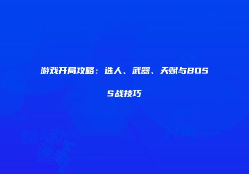 游戏开局攻略:选人、武器、天赋与BOSS战技巧
