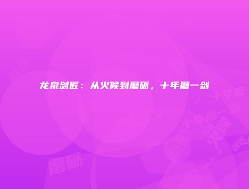 龙泉剑匠：从火候到磨砺，十年磨一剑