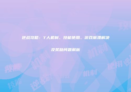 逆战攻略：T人机制、技能使用、游戏崩溃解决及奖励问题解析