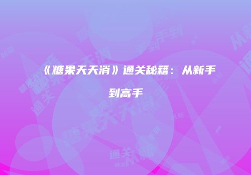 《糖果天天消》通关秘籍：从新手到高手