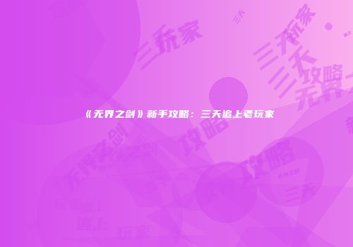 《无界之剑》新手攻略：三天追上老玩家