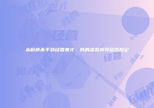 从厨房杀手到经营鬼才：我的虚拟寿司店历险记