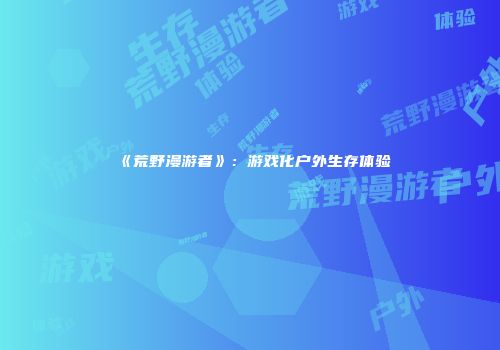 《荒野漫游者》:游戏化户外生存体验