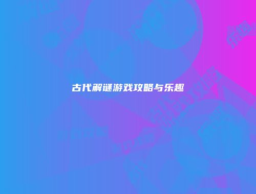 古代解谜游戏攻略与乐趣