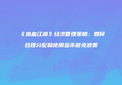 《热血江湖》经济管理策略：如何合理分配和使用金币避免浪费