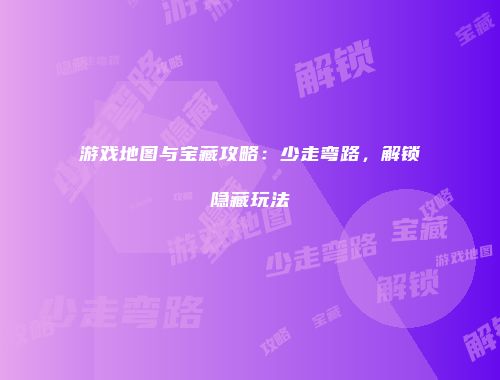 游戏地图与宝藏攻略：少走弯路，解锁隐藏玩法