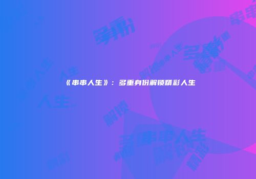 《串串人生》：多重身份解锁精彩人生