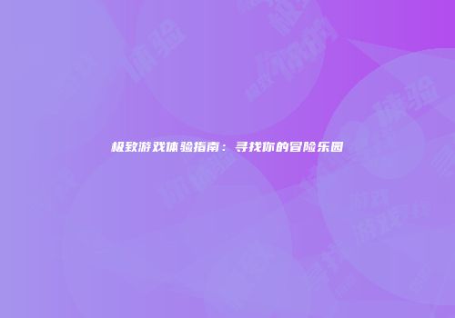 极致游戏体验指南：寻找你的冒险乐园