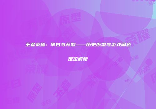 王者荣耀:李白与苏烈——历史原型与游戏角色定位解析