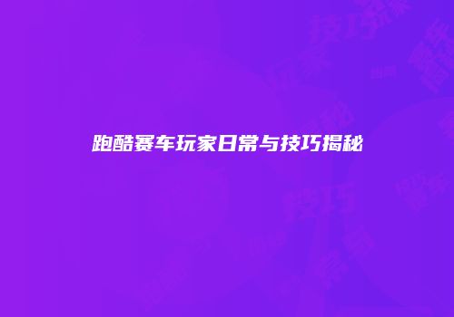 跑酷赛车玩家日常与技巧揭秘