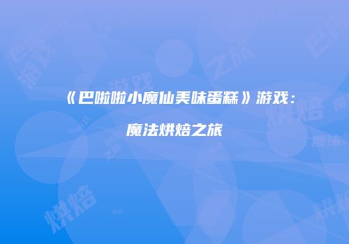 《巴啦啦小魔仙美味蛋糕》游戏：魔法烘焙之旅