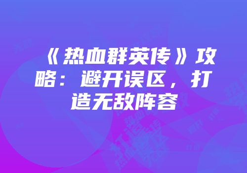 《热血群英传》攻略：避开误区，打造无敌阵容