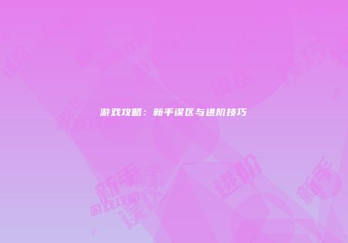 游戏攻略：新手误区与进阶技巧