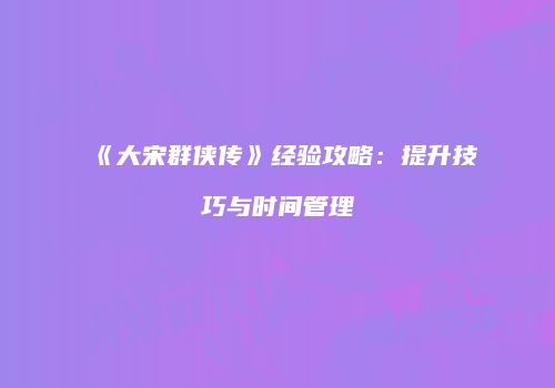 《大宋群侠传》经验攻略：提升技巧与时间管理