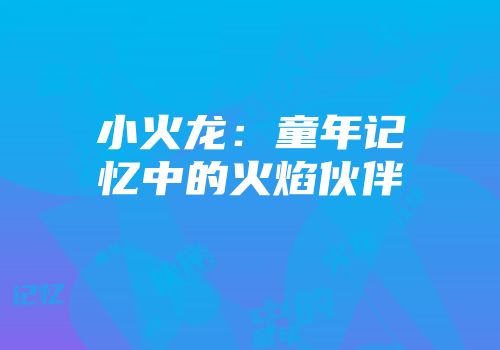 小火龙：童年记忆中的火焰伙伴