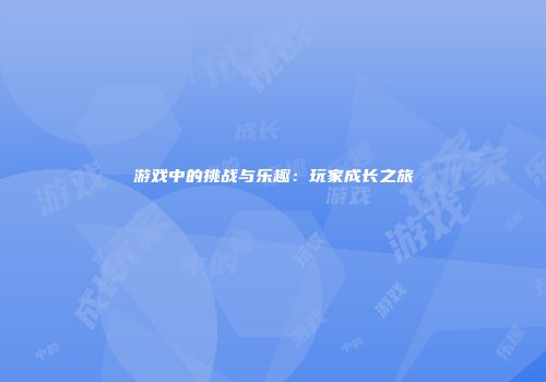 游戏中的挑战与乐趣：玩家成长之旅