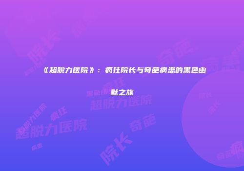 《超脱力医院》：疯狂院长与奇葩病患的黑色幽默之旅