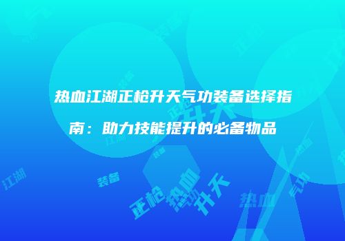 热血江湖正枪升天气功装备选择指南：助力技能提升的必备物品