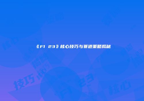 《F1 23》核心技巧与赛道策略揭秘