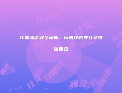 我是谜游戏全解析：玩法攻略与社交推理体验