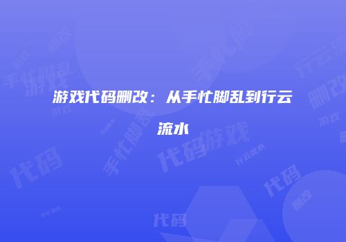 游戏代码删改:从手忙脚乱到行云流水