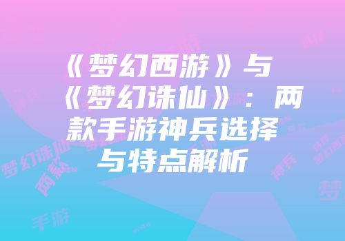 《梦幻西游》与《梦幻诛仙》：两款手游神兵选择与特点解析