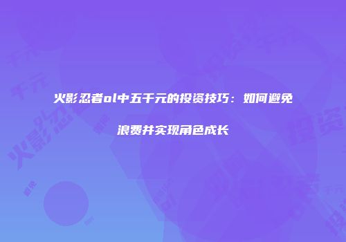 火影忍者ol中五千元的投资技巧:如何避免浪费并实现角色成长