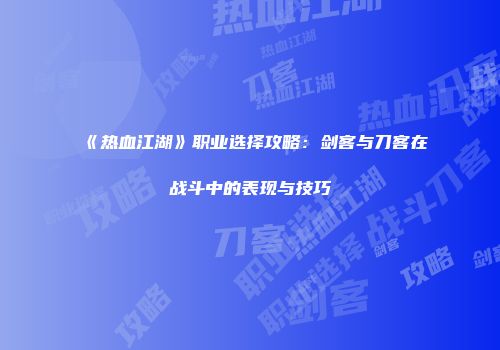 《热血江湖》职业选择攻略：剑客与刀客在战斗中的表现与技巧