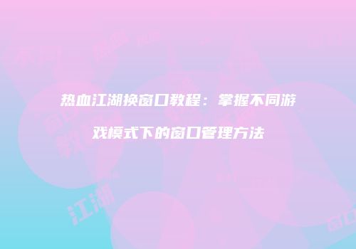 热血江湖换窗口教程：掌握不同游戏模式下的窗口管理方法