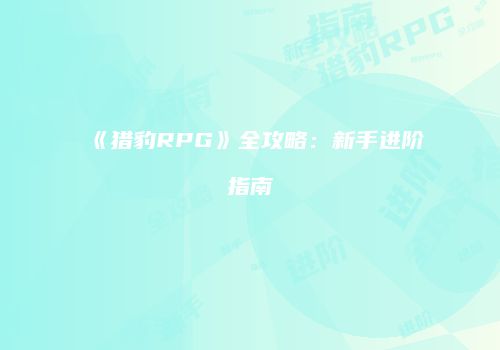 《猎豹RPG》全攻略：新手进阶指南
