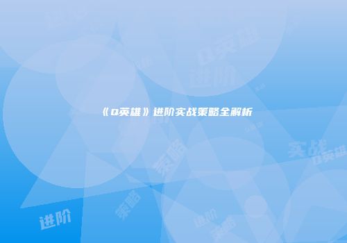 《Q英雄》进阶实战策略全解析