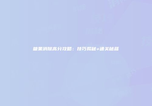 糖果消除高分攻略：技巧揭秘+通关秘籍