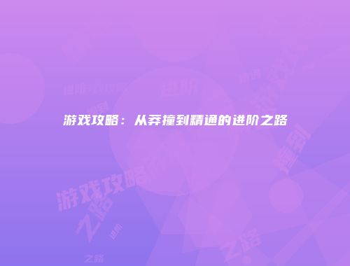 游戏攻略：从莽撞到精通的进阶之路