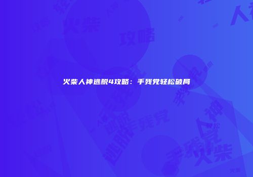 火柴人神逃脱4攻略：手残党轻松破局