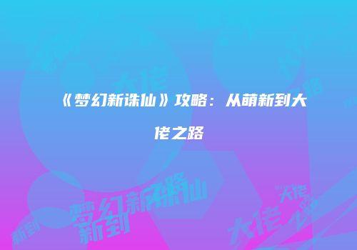 《梦幻新诛仙》攻略:从萌新到大佬之路