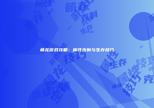 萌龙游戏攻略：属性克制与生存技巧