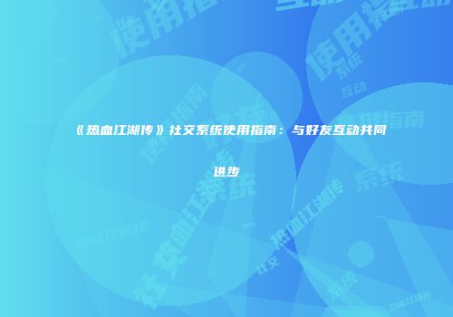《热血江湖传》社交系统使用指南：与好友互动共同进步