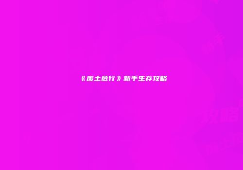 《废土危行》新手生存攻略