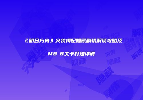 《明日方舟》突袭梅妃隐藏剧情解锁攻略及M8-8关卡打法详解